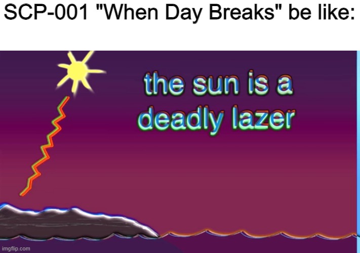 The sun is a deadly laser | SCP-001 "When Day Breaks" be like: | image tagged in the sun is a deadly laser | made w/ Imgflip meme maker