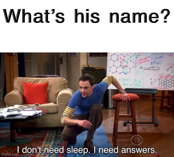 i need answers | What’s his name? | image tagged in i need answers | made w/ Imgflip meme maker