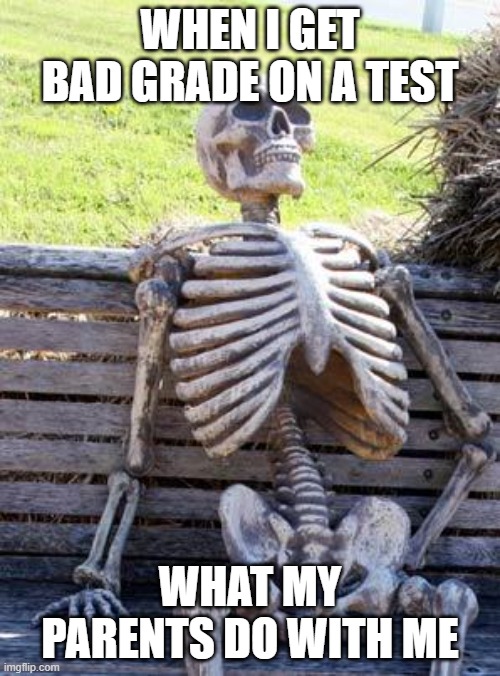 bad grades | WHEN I GET BAD GRADE ON A TEST; WHAT MY PARENTS DO WITH ME | image tagged in memes,waiting skeleton | made w/ Imgflip meme maker
