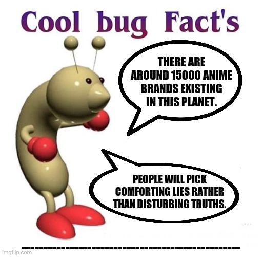 Cool Bug Facts | THERE ARE AROUND 15000 ANIME BRANDS EXISTING IN THIS PLANET. PEOPLE WILL PICK COMFORTING LIES RATHER THAN DISTURBING TRUTHS. -------------------------------------------------- | image tagged in memes,repost week,cool bug facts | made w/ Imgflip meme maker