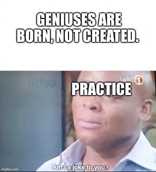 am I a joke to you | GENIUSES ARE BORN, NOT CREATED. PRACTICE | image tagged in am i a joke to you,lingling40hrs | made w/ Imgflip meme maker