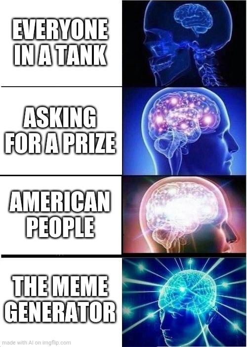 Meme generator. | EVERYONE IN A TANK; ASKING FOR A PRIZE; AMERICAN PEOPLE; THE MEME GENERATOR | image tagged in memes,expanding brain | made w/ Imgflip meme maker