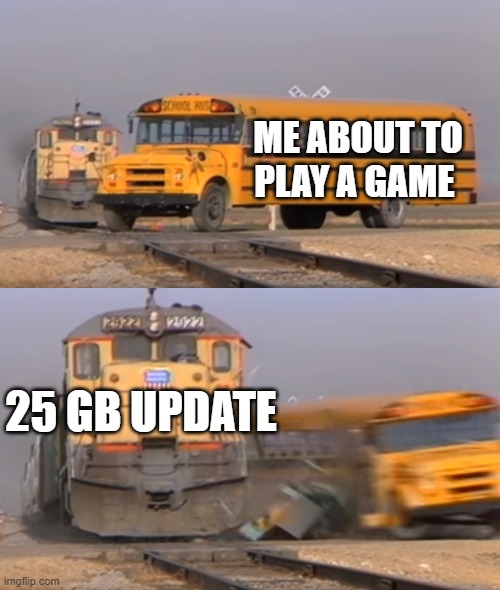 A train hitting a school bus | ME ABOUT TO PLAY A GAME; 25 GB UPDATE | image tagged in a train hitting a school bus | made w/ Imgflip meme maker