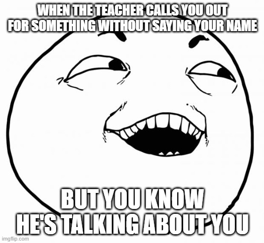 i see what you did there | WHEN THE TEACHER CALLS YOU OUT FOR SOMETHING WITHOUT SAYING YOUR NAME; BUT YOU KNOW HE'S TALKING ABOUT YOU | image tagged in i see what you did there | made w/ Imgflip meme maker