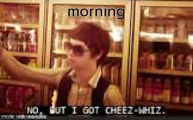 morning | image tagged in no but i got cheez-whiz | made w/ Imgflip meme maker