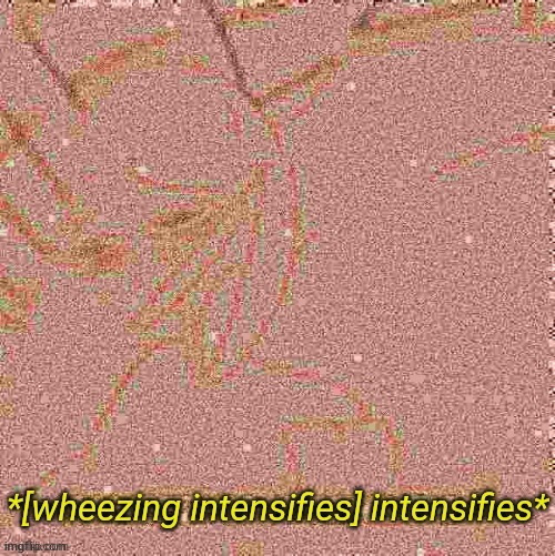 [Wheezing intensifies] intensifies | image tagged in wheezing intensifies intensifies | made w/ Imgflip meme maker