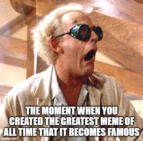 The moment when you created the greatest meme of all time | THE MOMENT WHEN YOU CREATED THE GREATEST MEME OF ALL TIME THAT IT BECOMES FAMOUS | image tagged in great scott | made w/ Imgflip meme maker