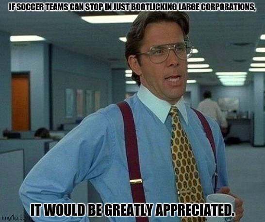 That Would Be Great | IF SOCCER TEAMS CAN STOP IN JUST BOOTLICKING LARGE CORPORATIONS, IT WOULD BE GREATLY APPRECIATED. | image tagged in memes,that would be great,greedy | made w/ Imgflip meme maker