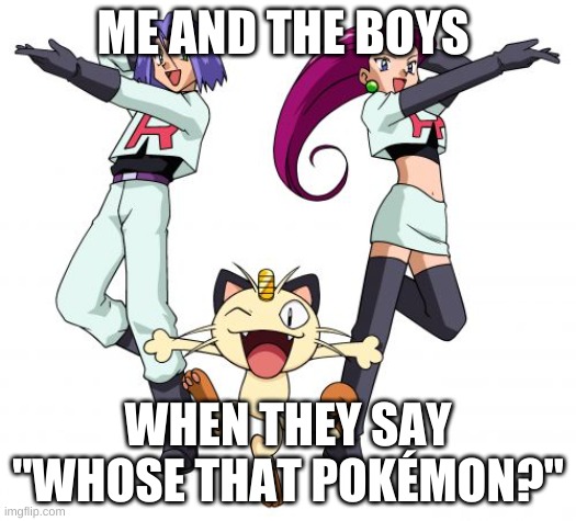 Whose that pokémon? | ME AND THE BOYS; WHEN THEY SAY "WHOSE THAT POKÉMON?" | image tagged in memes,team rocket | made w/ Imgflip meme maker
