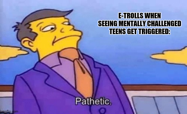 simpsons pathetic | E-TROLLS WHEN SEEING MENTALLY CHALLENGED TEENS GET TRIGGERED: | image tagged in memes,the simpsons,media trolls | made w/ Imgflip meme maker