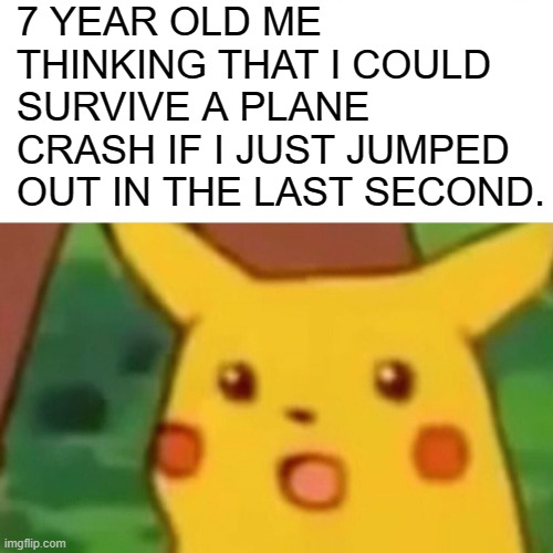 Surprised Pikachu Meme | 7 YEAR OLD ME THINKING THAT I COULD SURVIVE A PLANE CRASH IF I JUST JUMPED OUT IN THE LAST SECOND. | image tagged in memes,surprised pikachu | made w/ Imgflip meme maker