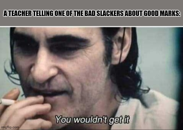 You wouldn't get it | A TEACHER TELLING ONE OF THE BAD SLACKERS ABOUT GOOD MARKS: | image tagged in memes,baby boomers,the joker | made w/ Imgflip meme maker