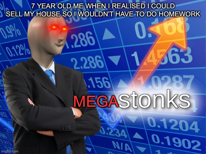 stonks | 7 YEAR OLD ME WHEN I REALISED I COULD SELL MY HOUSE SO I WOULDN’T HAVE TO DO HOMEWORK; MEGA | image tagged in stonks | made w/ Imgflip meme maker