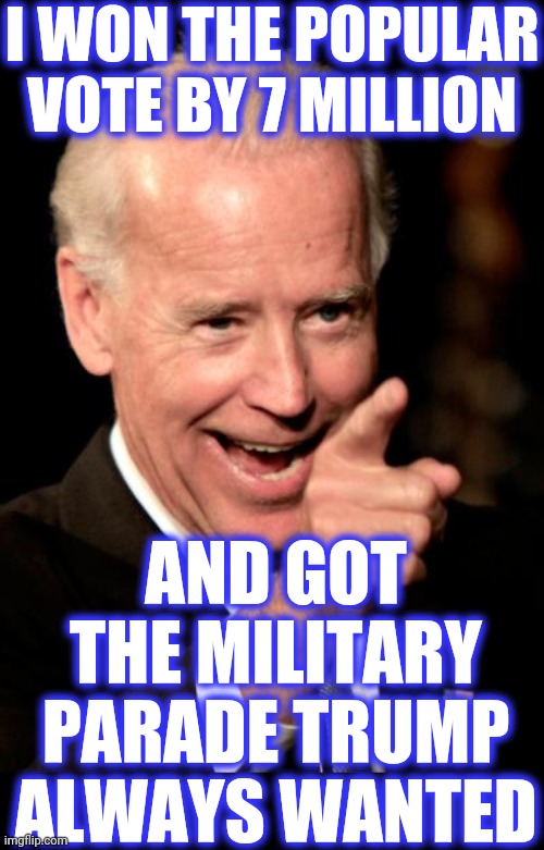 Smilin Biden Meme | I WON THE POPULAR VOTE BY 7 MILLION AND GOT THE MILITARY PARADE TRUMP ALWAYS WANTED | image tagged in memes,smilin biden | made w/ Imgflip meme maker