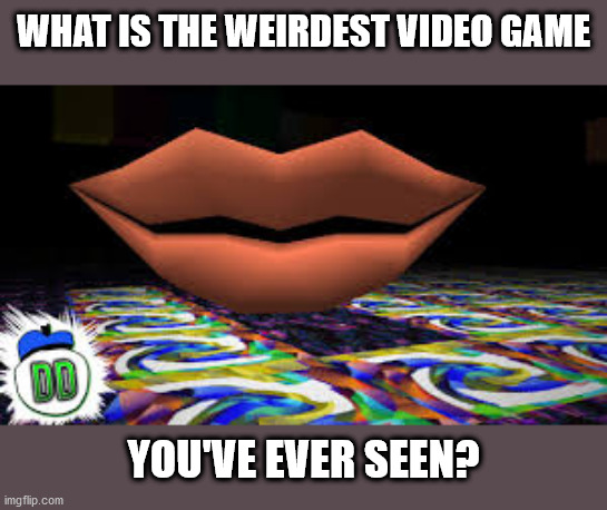 There's definetly some weird ones out there | WHAT IS THE WEIRDEST VIDEO GAME; YOU'VE EVER SEEN? | image tagged in video games,memes,funny | made w/ Imgflip meme maker
