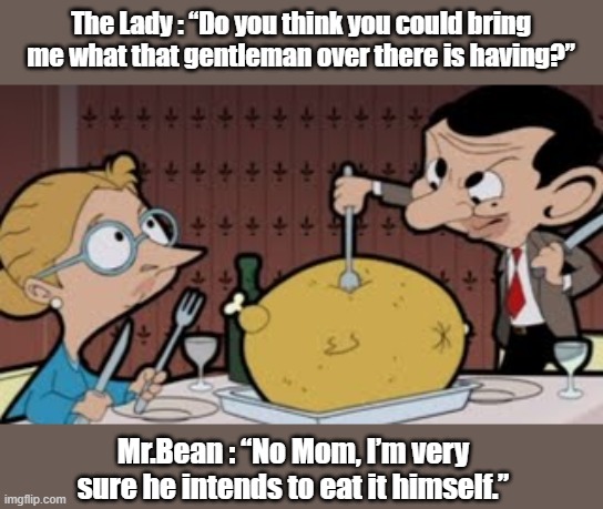 Mr.Bean service | The Lady : “Do you think you could bring me what that gentleman over there is having?”; Mr.Bean : “No Mom, I’m very sure he intends to eat it himself.” | image tagged in funny | made w/ Imgflip meme maker