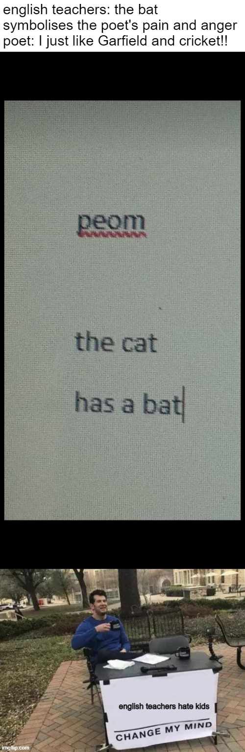 english teachers: the bat symbolises the poet's pain and anger
poet: I just like Garfield and cricket!! english teachers hate kids | image tagged in memes,change my mind | made w/ Imgflip meme maker