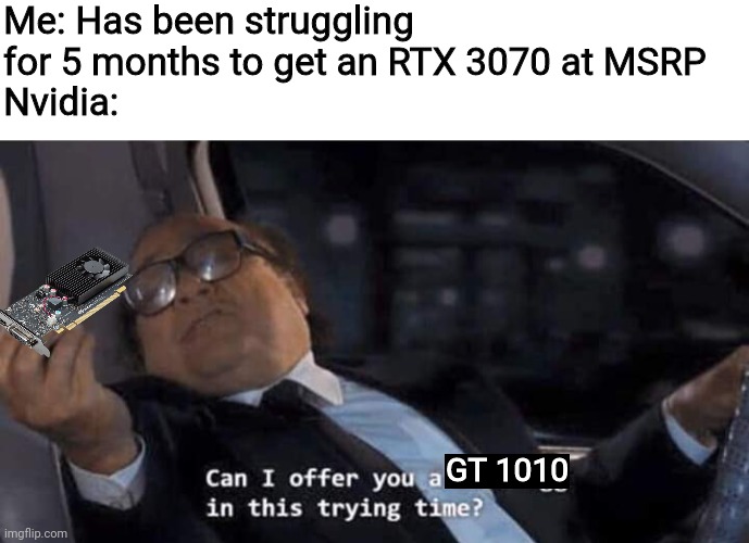 Nvidia sucks | Me: Has been struggling for 5 months to get an RTX 3070 at MSRP
Nvidia:; GT 1010 | image tagged in can i offer you a nice egg in this trying time | made w/ Imgflip meme maker