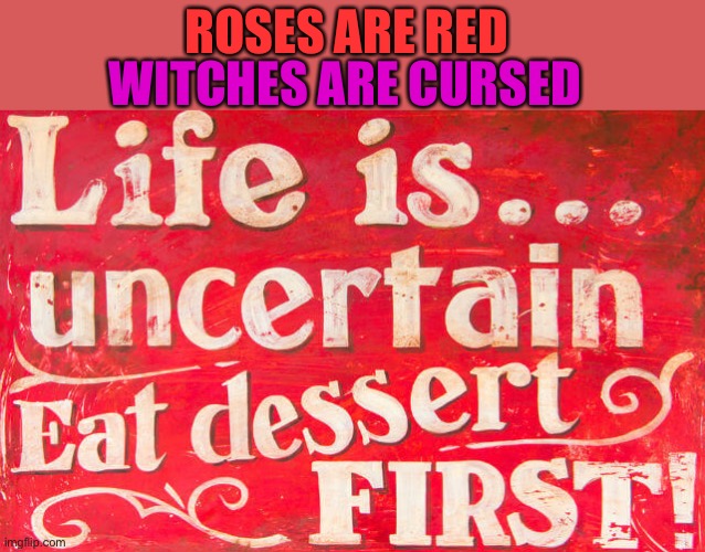 Life is always uncertain.... | WITCHES ARE CURSED; ROSES ARE RED | image tagged in memes,funny,rhymes,roses are red,dessert | made w/ Imgflip meme maker