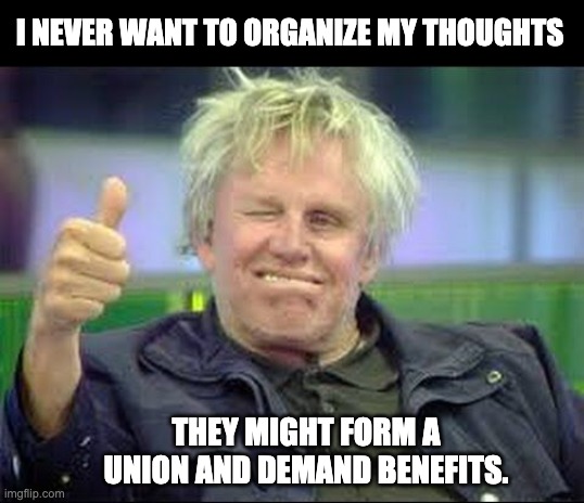 Organize thoughts | I NEVER WANT TO ORGANIZE MY THOUGHTS; THEY MIGHT FORM A UNION AND DEMAND BENEFITS. | image tagged in gary busey approves | made w/ Imgflip meme maker