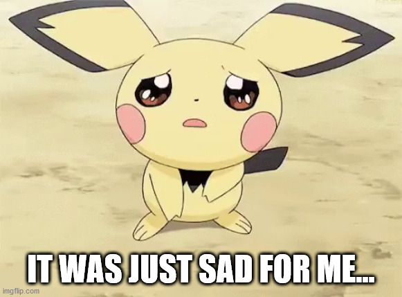 Sad pichu | IT WAS JUST SAD FOR ME... | image tagged in sad pichu | made w/ Imgflip meme maker