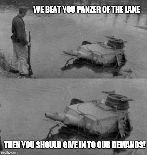 Republicans when they win, it's a mandate! When they lose, you have to do what we say anyway! | WE BEAT YOU PANZER OF THE LAKE; THEN YOU SHOULD GIVE IN TO OUR DEMANDS! | image tagged in panzer of the lake | made w/ Imgflip meme maker