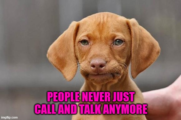 PEOPLE NEVER JUST CALL AND TALK ANYMORE | made w/ Imgflip meme maker