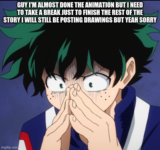 sorry | GUY I'M ALMOST DONE THE ANIMATION BUT I NEED TO TAKE A BREAK JUST TO FINISH THE REST OF THE STORY I WILL STILL BE POSTING DRAWINGS BUT YEAH SORRY | image tagged in suffering deku | made w/ Imgflip meme maker