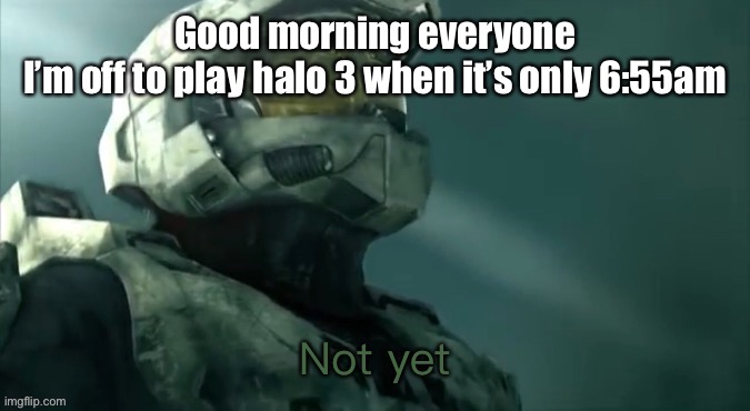 Bojor, but in a way, ados | Good morning everyone
I’m off to play halo 3 when it’s only 6:55am | image tagged in master chief not yet | made w/ Imgflip meme maker