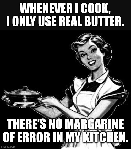 It's better with butter! | WHENEVER I COOK, I ONLY USE REAL BUTTER. THERE’S NO MARGARINE OF ERROR IN MY KITCHEN. | image tagged in vintage woman cooking | made w/ Imgflip meme maker