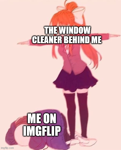 anime t pose | THE WINDOW CLEANER BEHIND ME; ME ON IMGFLIP | image tagged in anime t pose | made w/ Imgflip meme maker