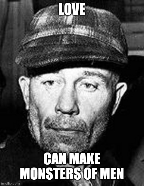 Ed Gein | LOVE; CAN MAKE MONSTERS OF MEN | image tagged in ed gein | made w/ Imgflip meme maker