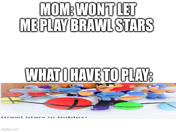 Brawl stars sad story | MOM: WON’T LET ME PLAY BRAWL STARS; WHAT I HAVE TO PLAY: | image tagged in blank white template | made w/ Imgflip meme maker