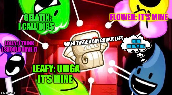 BFB 25 Thumbnail | FLOWER: IT'S MINE; GELATIN: I CALL DIBS; MINE MINE MINE; LOLLY: I THINK I SHOULD HAVE IT; WHEN THERE'S ONE COOKIE LEFT; LEAFY: UMGA IT'S MINE | image tagged in bfb 25 thumbnail | made w/ Imgflip meme maker