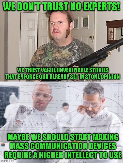 The modern RWNJ, As long as you tell them to hate something, they will listen to you. Tell them to help another, forget it. | WE DON'T TRUST NO EXPERTS! WE TRUST VAGUE UNVERIFIABLE STORIES THAT ENFORCE OUR ALREADY SET IN STONE OPINION; MAYBE WE SHOULD START MAKING MASS COMMUNICATION DEVICES REQUIRE A HIGHER INTELLECT TO USE | image tagged in redneck wonder,british scientists | made w/ Imgflip meme maker