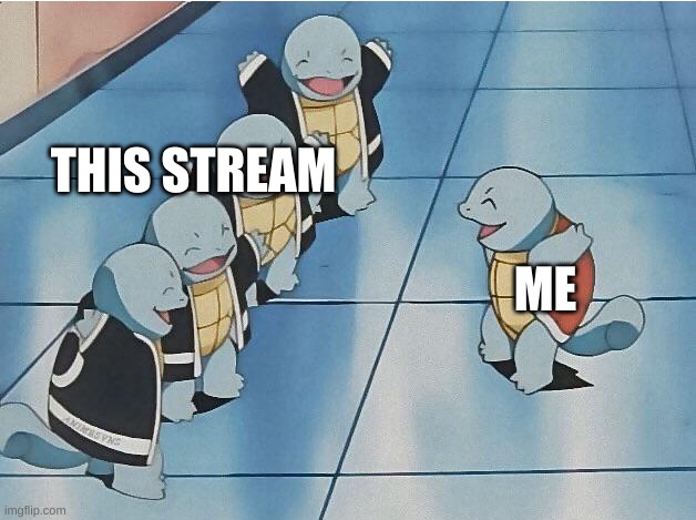 I AM THE FIRST HERE!!!! | THIS STREAM; ME | image tagged in squirtle squad | made w/ Imgflip meme maker