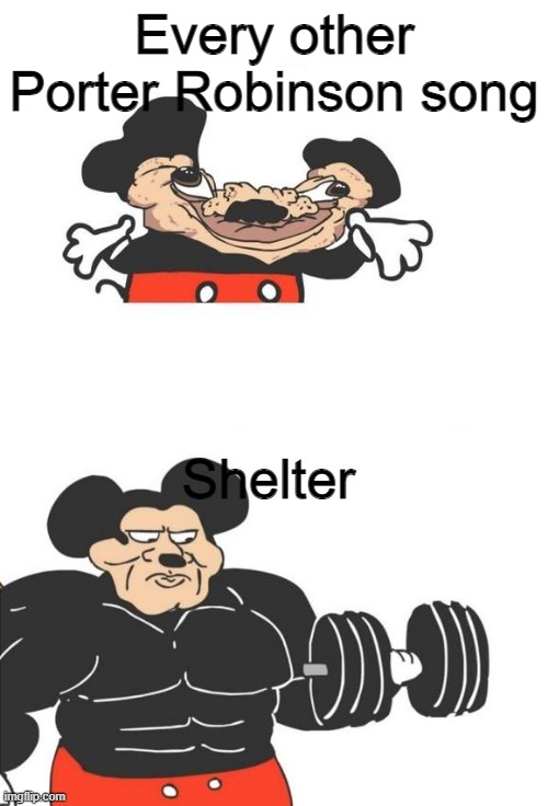 Buff Mickey Mouse | Every other Porter Robinson song; Shelter | image tagged in buff mickey mouse | made w/ Imgflip meme maker