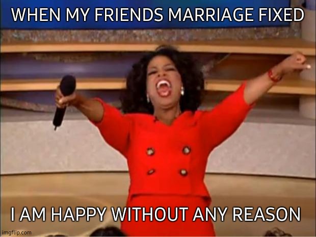 Oprah You Get A | WHEN MY FRIENDS MARRIAGE FIXED; I AM HAPPY WITHOUT ANY REASON | image tagged in memes,oprah you get a | made w/ Imgflip meme maker