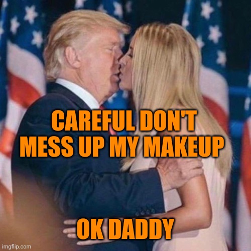 trump kisses ivanka | CAREFUL DON'T MESS UP MY MAKEUP; OK DADDY | image tagged in trump kisses ivanka | made w/ Imgflip meme maker
