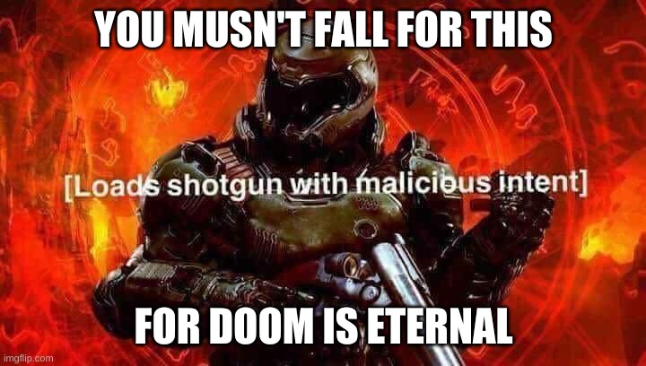 Loads shotgun with malicious intent | YOU MUSN'T FALL FOR THIS FOR DOOM IS ETERNAL | image tagged in loads shotgun with malicious intent | made w/ Imgflip meme maker