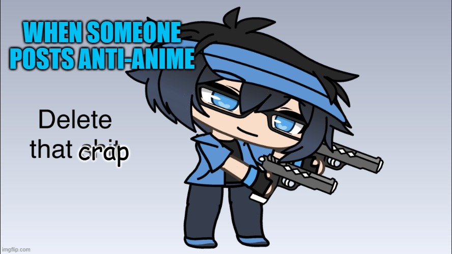 WHY YOU LITTLE- | WHEN SOMEONE POSTS ANTI-ANIME; crap | image tagged in luni delete that shit | made w/ Imgflip meme maker