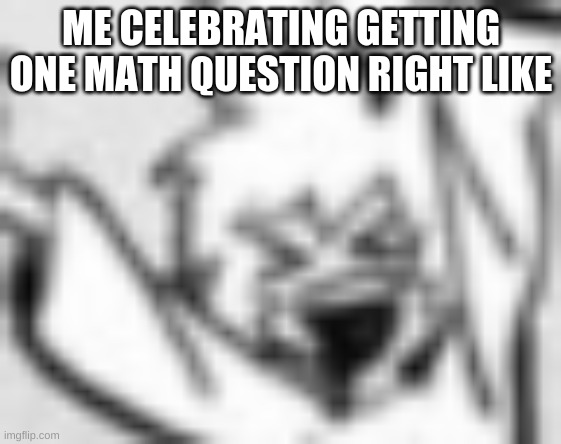 ME CELEBRATING GETTING ONE MATH QUESTION RIGHT LIKE | made w/ Imgflip meme maker