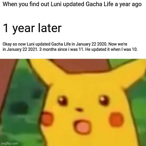 It's been a year | When you find out Luni updated Gacha Life a year ago; 1 year later; Okay so now Luni updated Gacha Life in January 22 2020. Now we're in January 22 2021. 3 months since i was 11. He updated it when I was 10. | image tagged in memes,surprised pikachu,gacha life | made w/ Imgflip meme maker