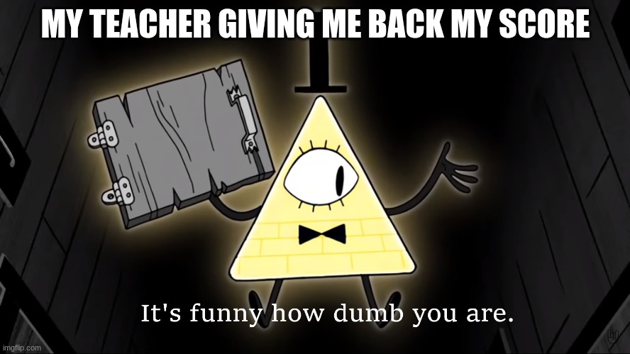 True.. |  MY TEACHER GIVING ME BACK MY SCORE | image tagged in it's funny how dumb you are bill cipher | made w/ Imgflip meme maker