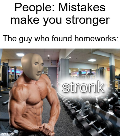 who cares | People: Mistakes make you stronger; The guy who found homeworks: | image tagged in stronks | made w/ Imgflip meme maker