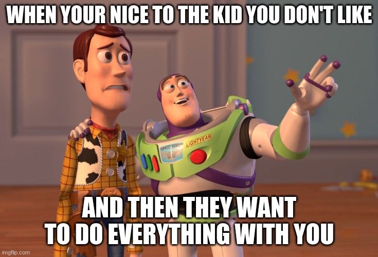 that kid... | WHEN YOUR NICE TO THE KID YOU DON'T LIKE; AND THEN THEY WANT TO DO EVERYTHING WITH YOU | image tagged in memes,x x everywhere | made w/ Imgflip meme maker