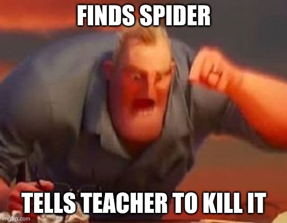 Mr incredible mad | FINDS SPIDER; TELLS TEACHER TO KILL IT | image tagged in mr incredible mad | made w/ Imgflip meme maker