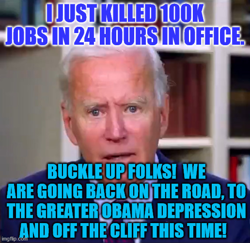 Slow Joe Biden Dementia Face | I JUST KILLED 100K JOBS IN 24 HOURS IN OFFICE. BUCKLE UP FOLKS!  WE ARE GOING BACK ON THE ROAD, TO THE GREATER OBAMA DEPRESSION AND OFF THE CLIFF THIS TIME! | image tagged in slow joe biden dementia face | made w/ Imgflip meme maker