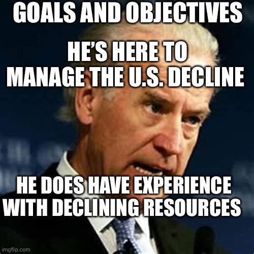 How depressing | GOALS AND OBJECTIVES; HE’S HERE TO MANAGE THE U.S. DECLINE; HE DOES HAVE EXPERIENCE WITH DECLINING RESOURCES | image tagged in angry joe,confused,biden | made w/ Imgflip meme maker