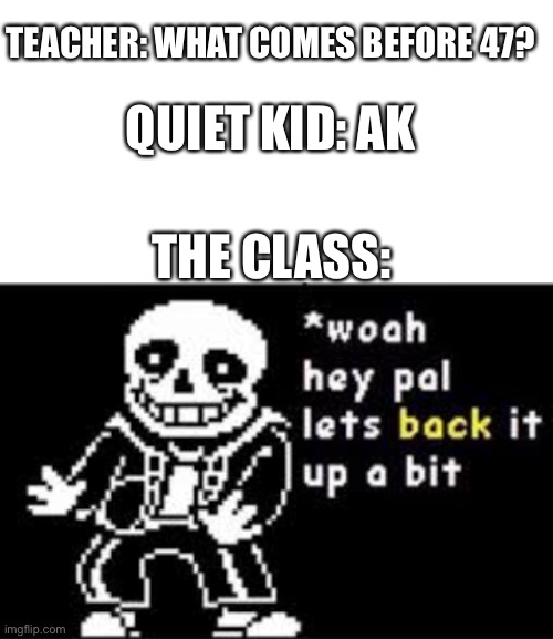 Ayo? | TEACHER: WHAT COMES BEFORE 47? QUIET KID: AK; THE CLASS: | image tagged in blank white template,woah hey pal lets back it up a bit | made w/ Imgflip meme maker